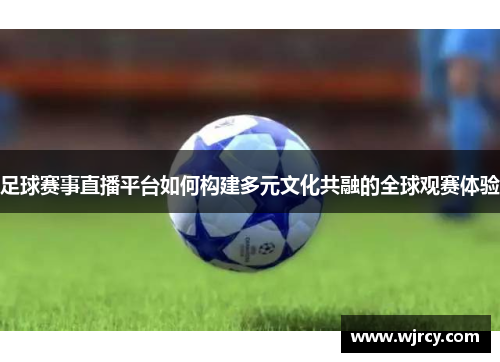 足球赛事直播平台如何构建多元文化共融的全球观赛体验